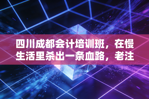 四川成都会计培训班，在慢生活里杀出一条血路，老注会告诉你真相