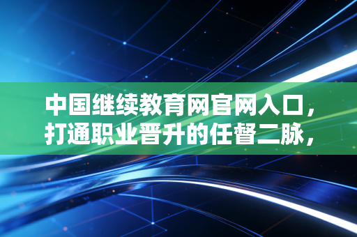 中国继续教育网官网入口，打通职业晋升的任督二脉，聊聊注会人的终身学习