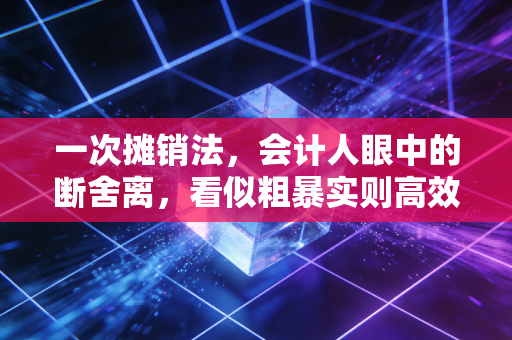 一次摊销法，会计人眼中的断舍离，看似粗暴实则高效的财务智慧