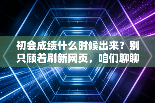 初会成绩什么时候出来？别只顾着刷新网页，咱们聊聊这背后的焦虑与职业规划