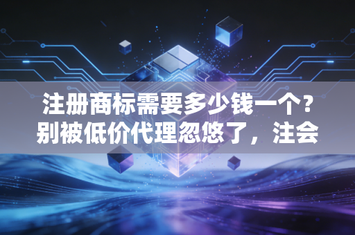 注册商标需要多少钱一个？别被低价代理忽悠了，注会带你算算这笔账