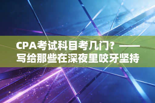 CPA考试科目考几门？——写给那些在深夜里咬牙坚持的勇士们