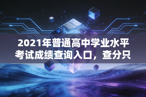 2021年普通高中学业水平考试成绩查询入口，查分只是开始，未来的路还很长