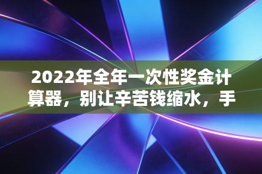 2022年全年一次性奖金计算器，别让辛苦钱缩水，手把手教你避开年终奖个税盲区