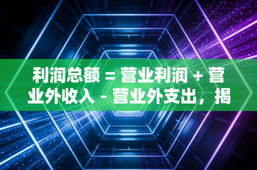 利润总额 = 营业利润 + 营业外收入 - 营业外支出，揭开企业赚钱的面子与里子