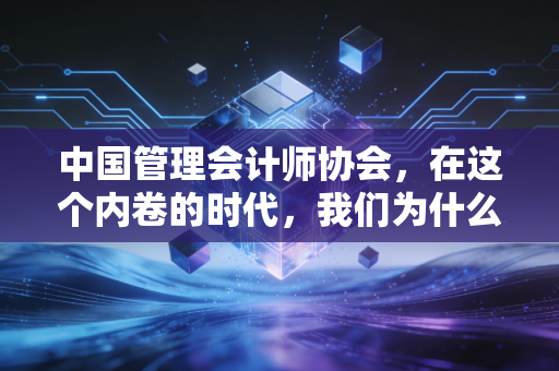 中国管理会计师协会，在这个内卷的时代，我们为什么还要坚持考管理会计？