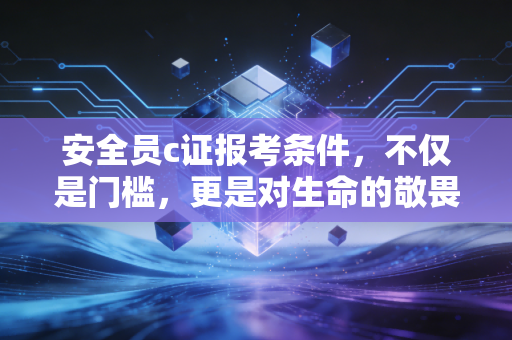 安全员c证报考条件，不仅是门槛，更是对生命的敬畏