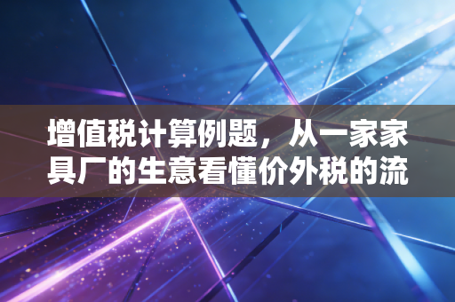 增值税计算例题，从一家家具厂的生意看懂价外税的流转逻辑