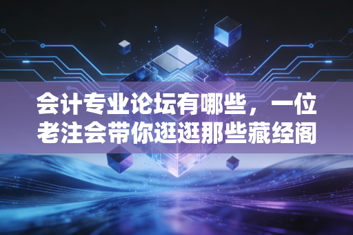 会计专业论坛有哪些，一位老注会带你逛逛那些藏经阁与茶馆