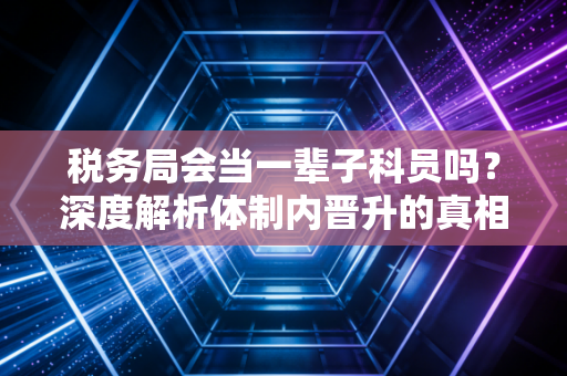 税务局会当一辈子科员吗？深度解析体制内晋升的真相与注会人的职业突围