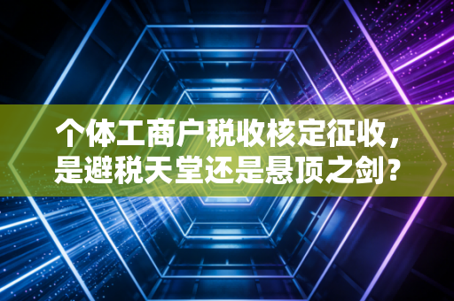 个体工商户税收核定征收，是避税天堂还是悬顶之剑？——财税老兵的深度剖析