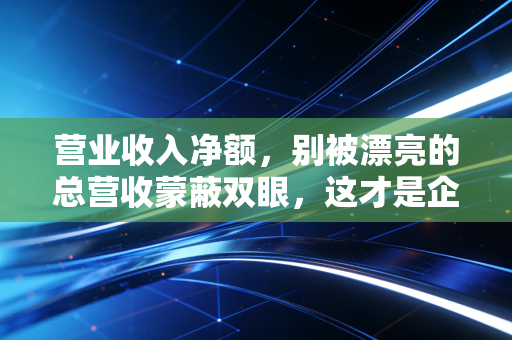 营业收入净额，别被漂亮的总营收蒙蔽双眼，这才是企业真实的造血能力