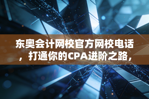 东奥会计网校官方网校电话，打通你的CPA进阶之路，聊聊那些年我们追过的会计梦