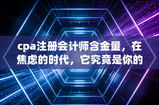 cpa注册会计师含金量，在焦虑的时代，它究竟是你的救命稻草还是鸡肋？