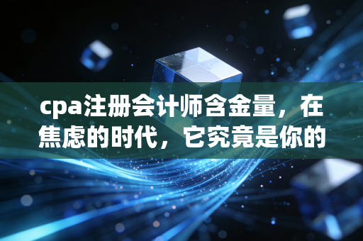 cpa注册会计师含金量，在焦虑的时代，它究竟是你的救命稻草还是鸡肋？