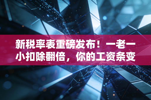 新税率表重磅发布！一老一小扣除翻倍，你的工资条变了吗？