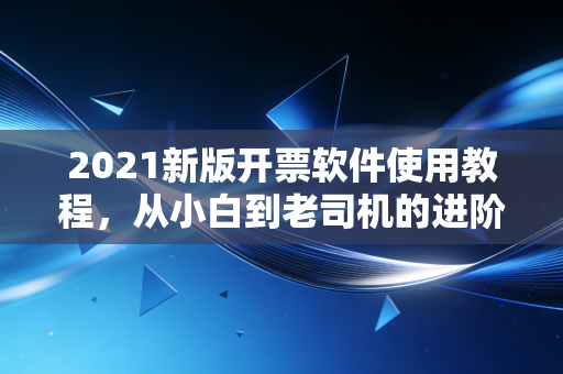 2021新版开票软件使用教程，从小白到老司机的进阶之路，兼谈财税人的焦虑与成长
