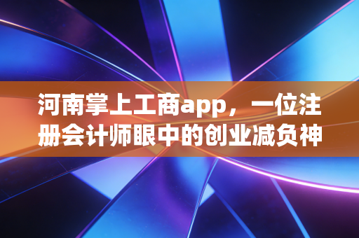 河南掌上工商app，一位注册会计师眼中的创业减负神器与数字化生存指南
