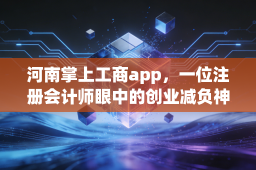 河南掌上工商app，一位注册会计师眼中的创业减负神器与数字化生存指南