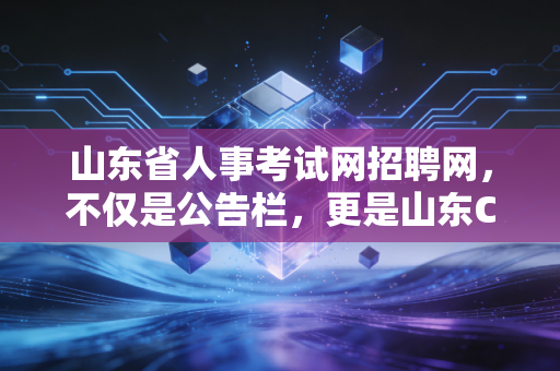 山东省人事考试网招聘网，不仅是公告栏，更是山东CPA考生的上岸导航图