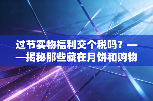 过节实物福利交个税吗？——揭秘那些藏在月饼和购物卡里的税务潜规则