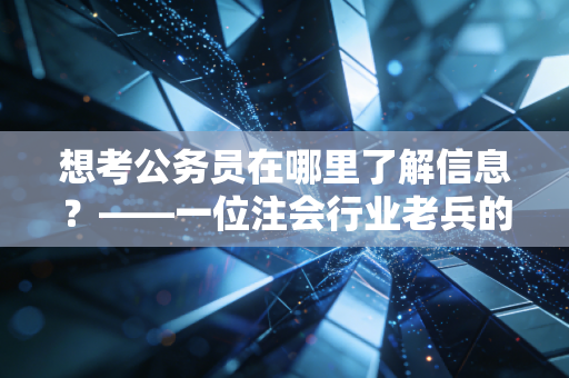 想考公务员在哪里了解信息？——一位注会行业老兵的深度剖析与避坑指南