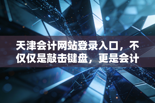 天津会计网站登录入口，不仅仅是敲击键盘，更是会计人的数字生存战