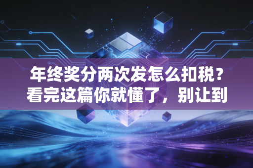 年终奖分两次发怎么扣税？看完这篇你就懂了，别让到手的钱缩水