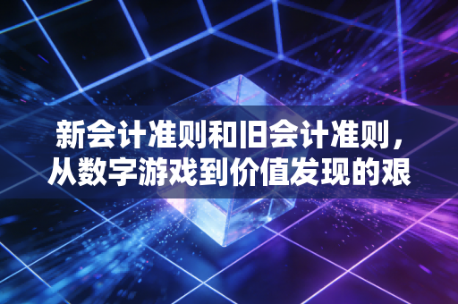 新会计准则和旧会计准则，从数字游戏到价值发现的艰难蜕变