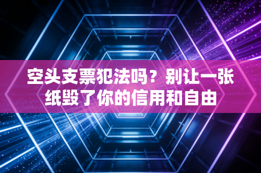 空头支票犯法吗？别让一张纸毁了你的信用和自由