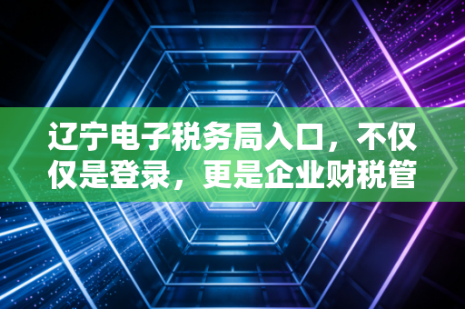 辽宁电子税务局入口，不仅仅是登录，更是企业财税管理的数字化转折点