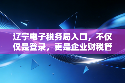 辽宁电子税务局入口，不仅仅是登录，更是企业财税管理的数字化转折点
