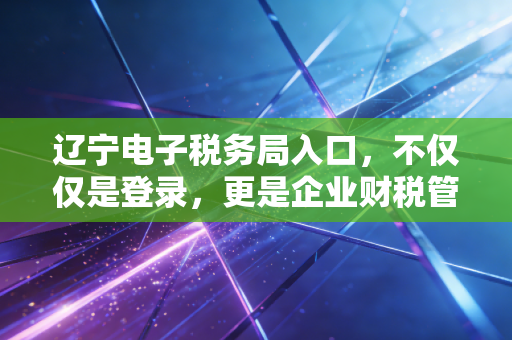 辽宁电子税务局入口，不仅仅是登录，更是企业财税管理的数字化转折点