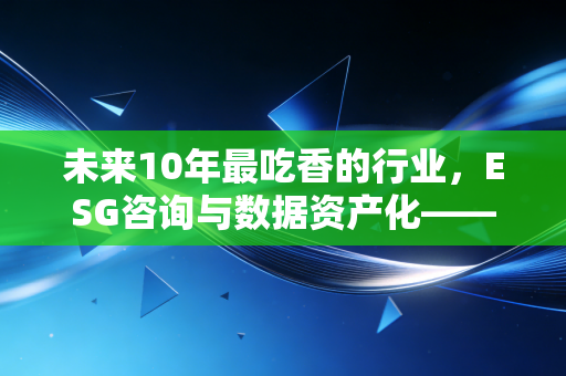 未来10年最吃香的行业，ESG咨询与数据资产化——注册会计师眼中的财富新风口