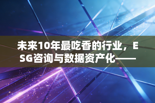 未来10年最吃香的行业，ESG咨询与数据资产化——注册会计师眼中的财富新风口