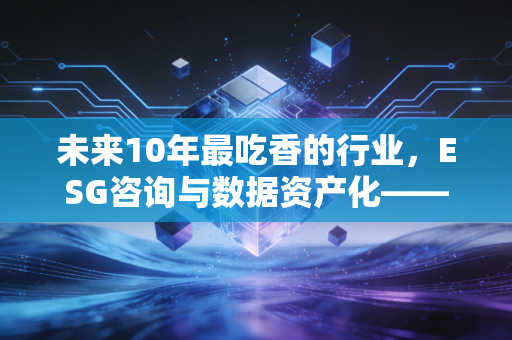 未来10年最吃香的行业，ESG咨询与数据资产化——注册会计师眼中的财富新风口