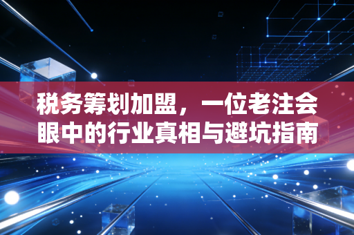 税务筹划加盟，一位老注会眼中的行业真相与避坑指南