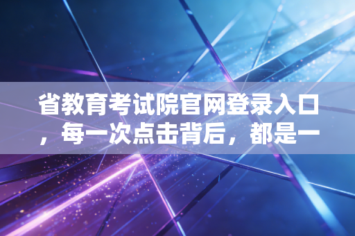 省教育考试院官网登录入口，每一次点击背后，都是一场关于命运的豪赌
