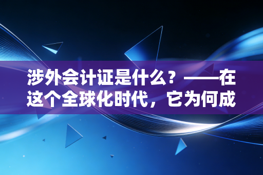 涉外会计证是什么？——在这个全球化时代，它为何成为财务人的黄金敲门砖