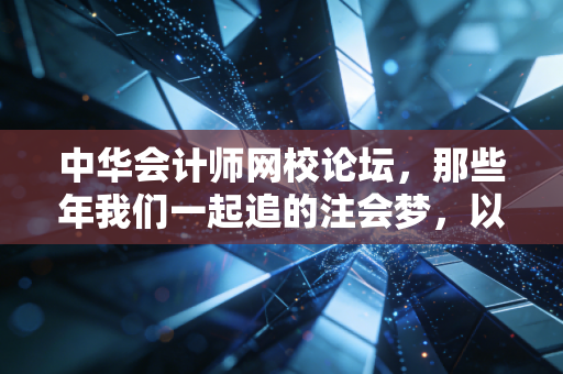 中华会计师网校论坛，那些年我们一起追的注会梦，以及论坛里的真实人间