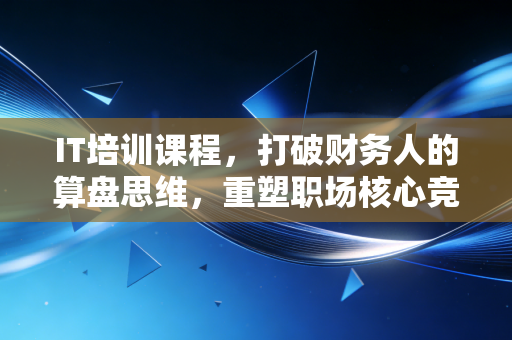 IT培训课程，打破财务人的算盘思维，重塑职场核心竞争力
