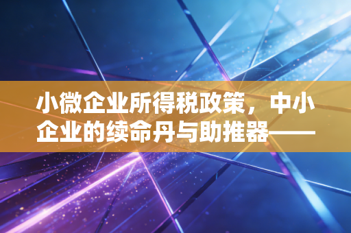 小微企业所得税政策，中小企业的续命丹与助推器——一名注册会计师的深度观察