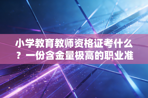 小学教育教师资格证考什么？一份含金量极高的职业准入深度解析与实战指南