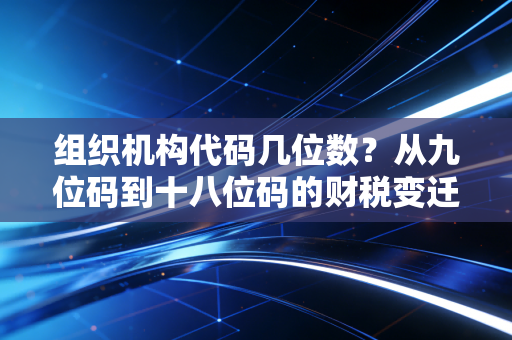 组织机构代码几位数？从九位码到十八位码的财税变迁史