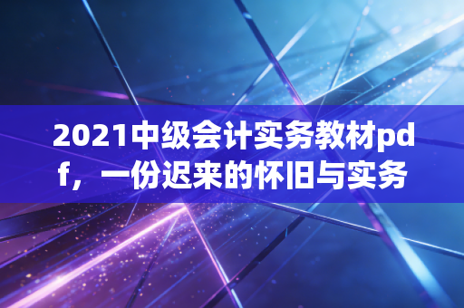 2021中级会计实务教材pdf，一份迟来的怀旧与实务界的时光胶囊