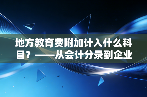 地方教育费附加计入什么科目？——从会计分录到企业经营决策的深度解析