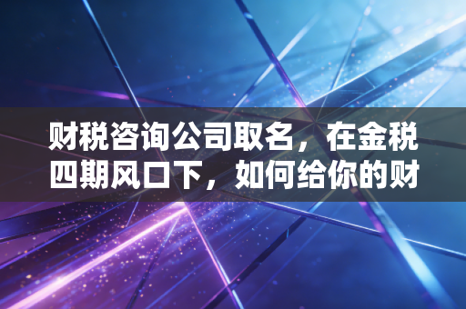 财税咨询公司取名，在金税四期风口下，如何给你的财税智囊团起个好名字？