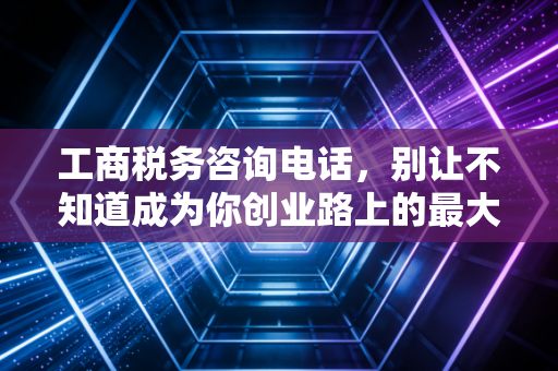 工商税务咨询电话，别让不知道成为你创业路上的最大绊脚石，老会计的肺腑之言