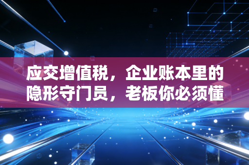 应交增值税，企业账本里的隐形守门员，老板你必须懂的门道
