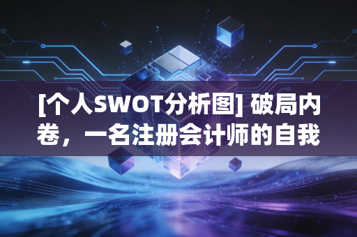 [个人SWOT分析图] 破局内卷，一名注册会计师的自我审视与职业突围